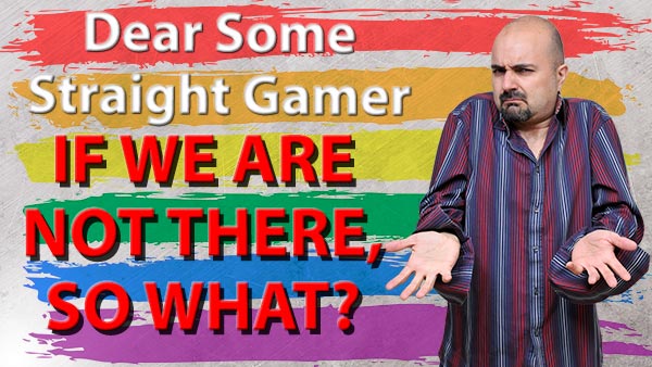 Dear some straight gamer if we are not there so wha